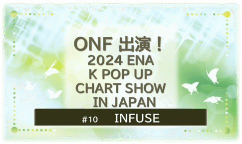 緑色に煌びやかに輝く背景の中に蝶が６匹舞っている。「ONF出演！2024ENA K POP UP CHART SHOW IN JAPAN」「INFUSE」のタイトル文字入り。