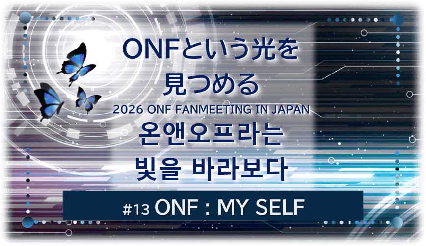 暗闇の中にデジタル光。青い蝶が３匹飛んでいる。「 ONFという光を 見つめる2026 ONF FANMEETING IN JAPAN온앤오프라는빛을 바라보다 １３ONF：MY SELF」 の文字入り